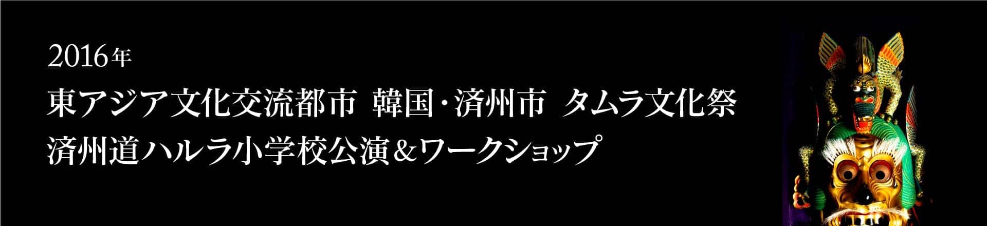 2016年東アジア文化交流都市 韓国・済州市 タムラ文化祭 済州道ハルラ小学校公演とワークショップ